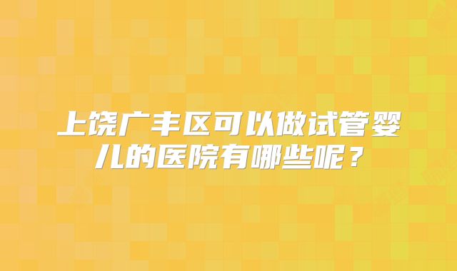 上饶广丰区可以做试管婴儿的医院有哪些呢?