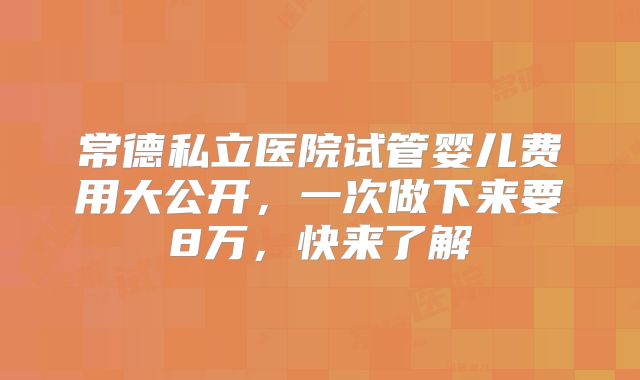 常德私立医院试管婴儿费用大公开,一次做下来要8万,快来了解
