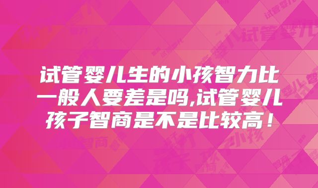 试管婴儿生的小孩智力比一般人要差是吗,试管婴儿孩子智商是不是比较高！