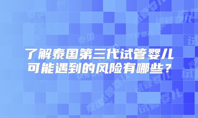 了解泰国第三代试管婴儿可能遇到的风险有哪些?