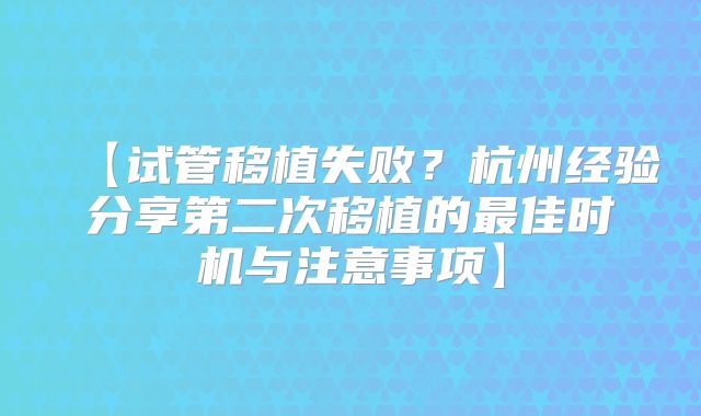 【试管移植失败？杭州经验分享第二次移植的最佳时机与注意事项】