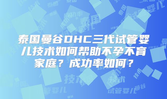 泰国曼谷DHC三代试管婴儿技术如何帮助不孕不育家庭?成功率如何?