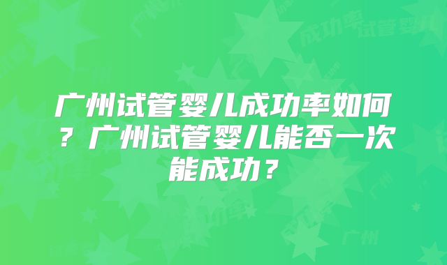 广州试管婴儿成功率如何?广州试管婴儿能否一次能成功?