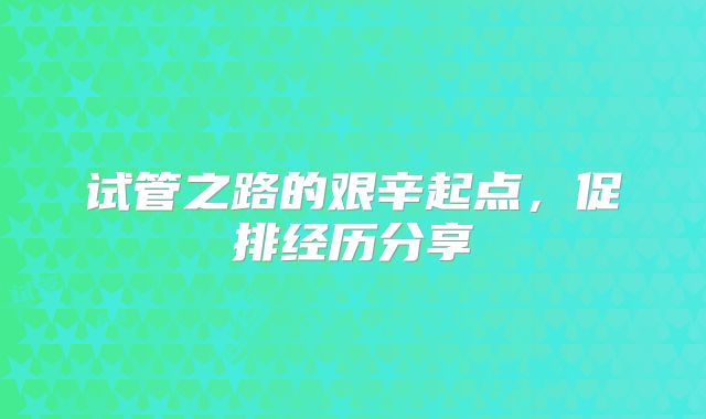 试管之路的艰辛起点，促排经历分享