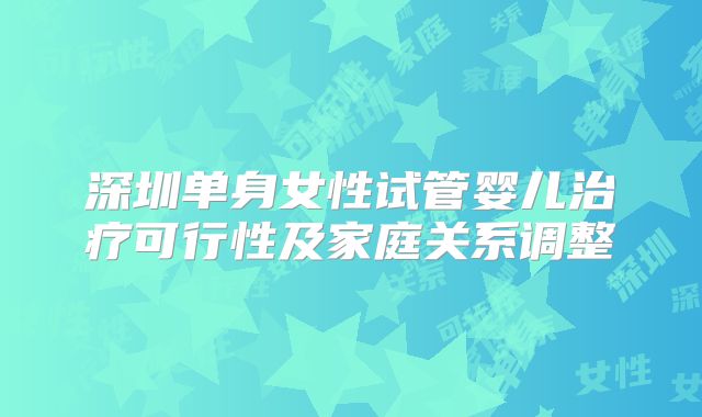 深圳单身女性试管婴儿治疗可行性及家庭关系调整