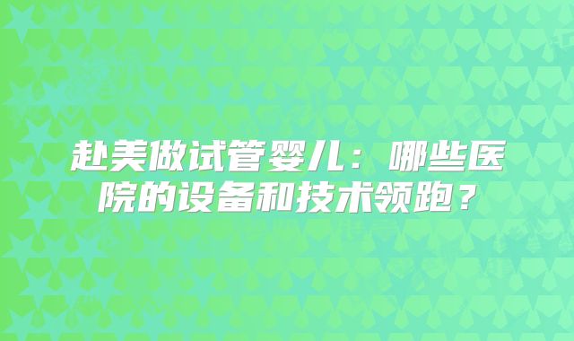 赴美做试管婴儿：哪些医院的设备和技术领跑？