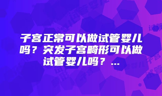 子宫正常可以做试管婴儿吗?突发子宫畸形可以做试管婴儿吗?...