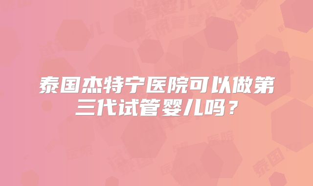 泰国杰特宁医院可以做第三代试管婴儿吗?
