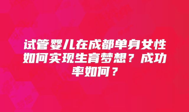 试管婴儿在成都单身女性如何实现生育梦想？成功率如何？