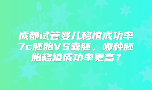 成都试管婴儿移植成功率7c胚胎VS囊胚，哪种胚胎移植成功率更高？