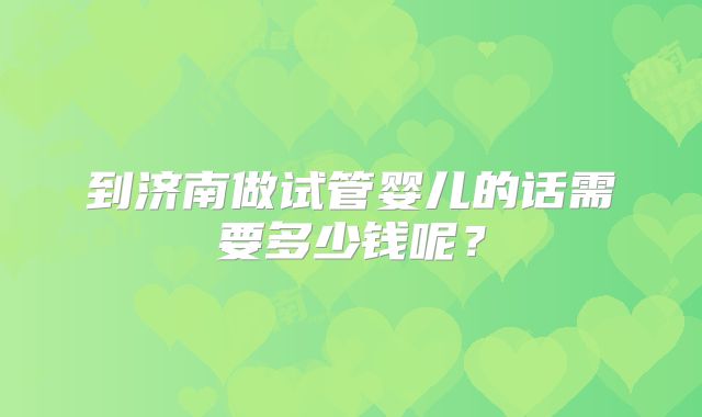 到济南做试管婴儿的话需要多少钱呢?