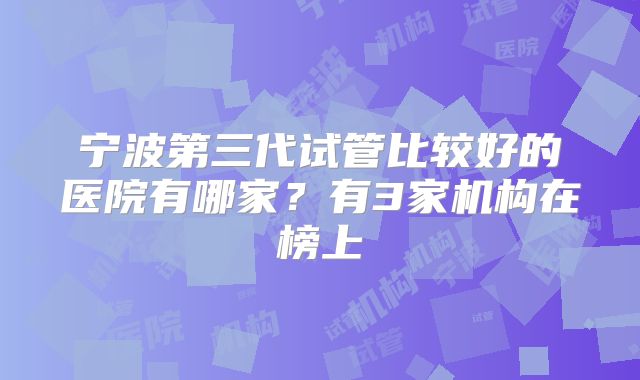 宁波第三代试管比较好的医院有哪家?有3家机构在榜上
