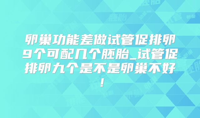 卵巢功能差做试管促排卵9个可配几个胚胎_试管促排卵九个是不是卵巢不好!