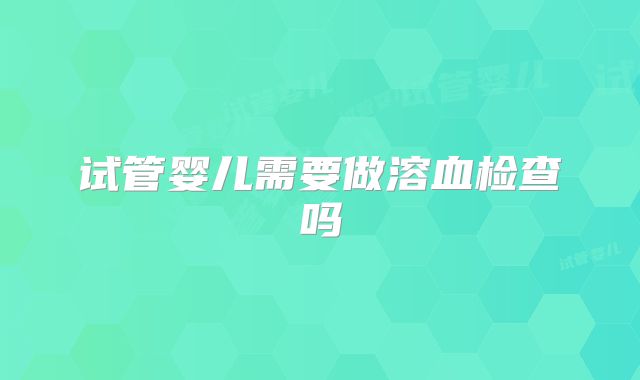试管婴儿需要做溶血检查吗