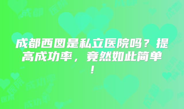 成都西囡是私立医院吗?提高成功率,竟然如此简单!