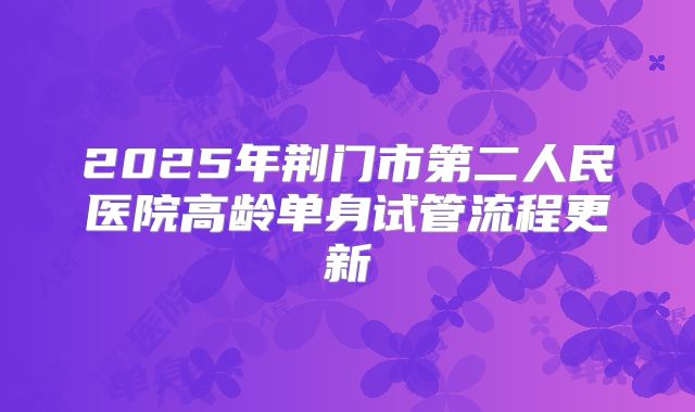 2025年荆门市第二人民医院高龄单身试管流程更新
