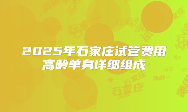 2025年石家庄试管费用高龄单身详细组成