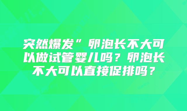 突然爆发”卵泡长不大可以做试管婴儿吗？卵泡长不大可以直接促排吗？