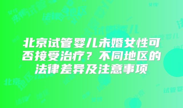 北京试管婴儿未婚女性可否接受治疗?不同地区的法律差异及注意事项