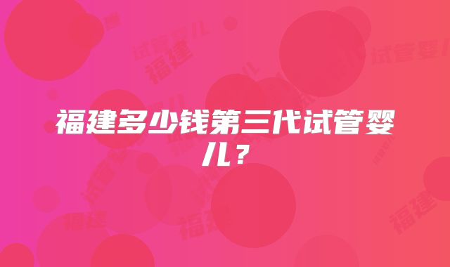 福建多少钱第三代试管婴儿?