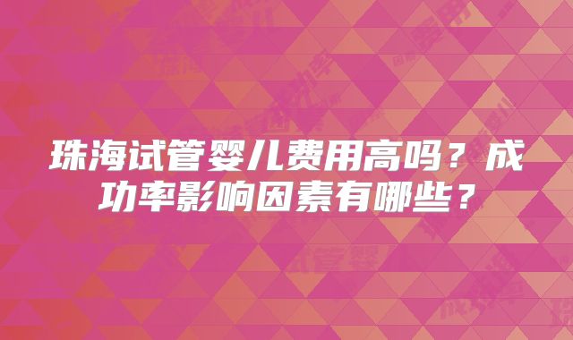 珠海试管婴儿费用高吗？成功率影响因素有哪些？