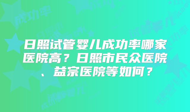 日照试管婴儿成功率哪家医院高?日照市民众医院、益宗医院等如何?