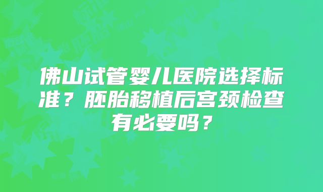 佛山试管婴儿医院选择标准？胚胎移植后宫颈检查有必要吗？