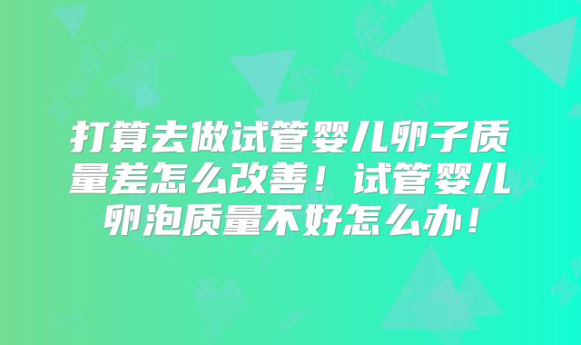 打算去做试管婴儿卵子质量差怎么改善!试管婴儿卵泡质量不好怎么办!