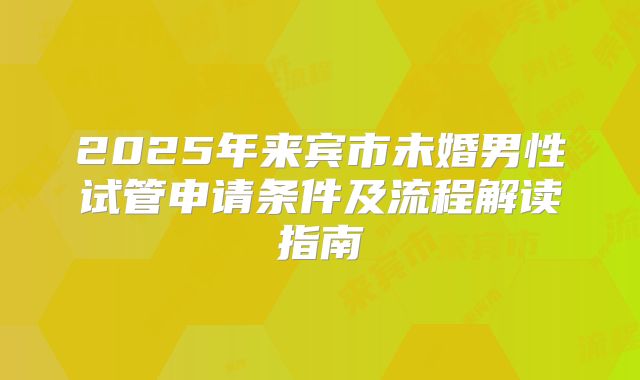 2025年来宾市未婚男性试管申请条件及流程解读指南