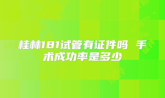 桂林181试管有证件吗 手术成功率是多少