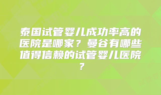 泰国试管婴儿成功率高的医院是哪家?曼谷有哪些值得信赖的试管婴儿医院?