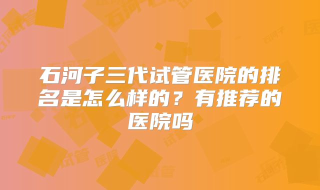 石河子三代试管医院的排名是怎么样的?有推荐的医院吗
