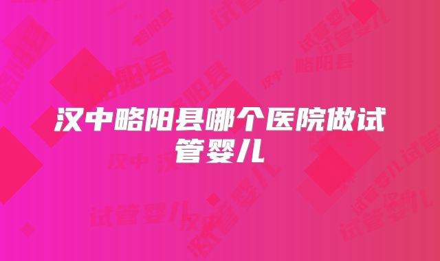汉中略阳县哪个医院做试管婴儿