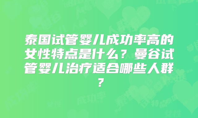 泰国试管婴儿成功率高的女性特点是什么?曼谷试管婴儿治疗适合哪些人群?