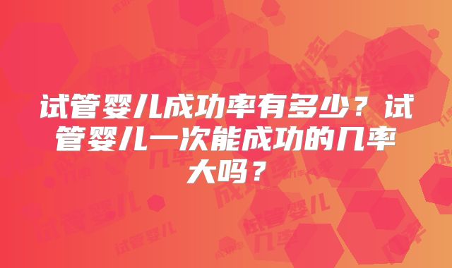 试管婴儿成功率有多少？试管婴儿一次能成功的几率大吗？