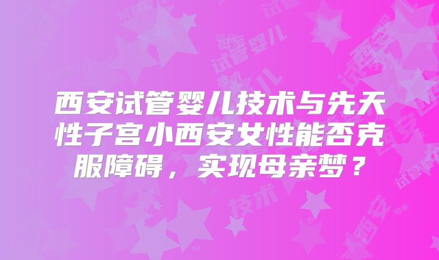 西安试管婴儿技术与先天性子宫小西安女性能否克服障碍，实现母亲梦？