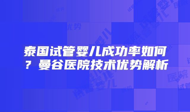 泰国试管婴儿成功率如何？曼谷医院技术优势解析