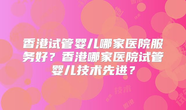 香港试管婴儿哪家医院服务好?香港哪家医院试管婴儿技术先进?