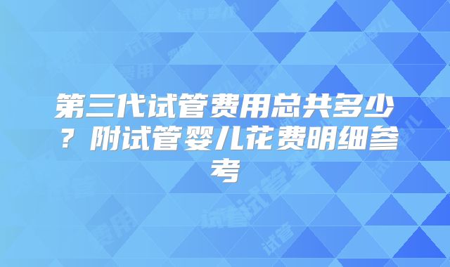 第三代试管费用总共多少？附试管婴儿花费明细参考