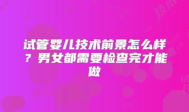 试管婴儿技术前景怎么样?男女都需要检查完才能做