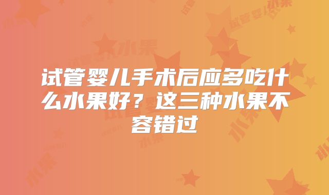 试管婴儿手术后应多吃什么水果好？这三种水果不容错过