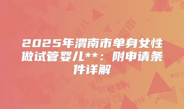 2025年渭南市单身女性做试管婴儿**:附申请条件详解