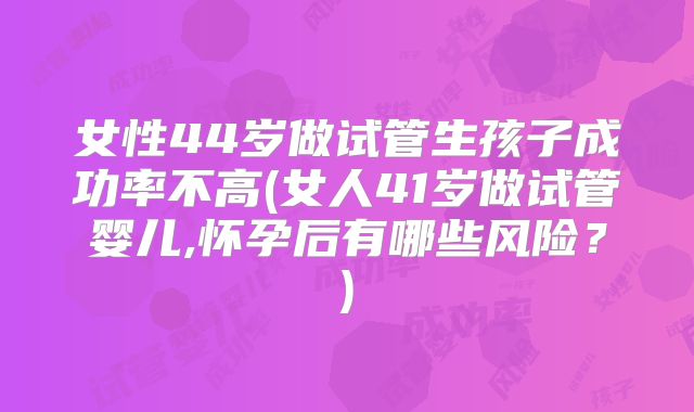 女性44岁做试管生孩子成功率不高(女人41岁做试管婴儿,怀孕后有哪些风险？)
