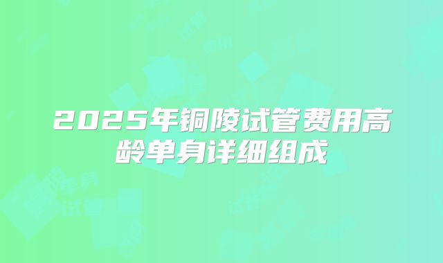 2025年铜陵试管费用高龄单身详细组成