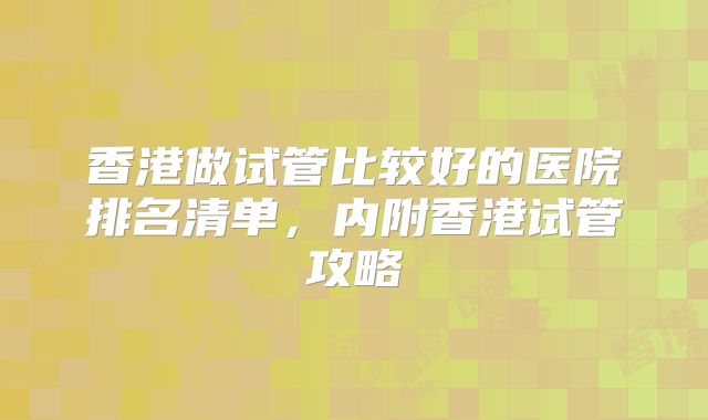 香港做试管比较好的医院排名清单，内附香港试管攻略