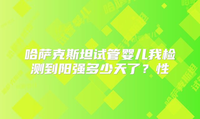 哈萨克斯坦试管婴儿我检测到阳强多少天了？性