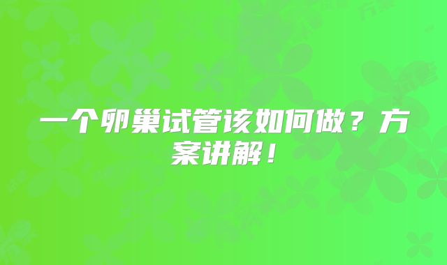 一个卵巢试管该如何做?方案讲解!