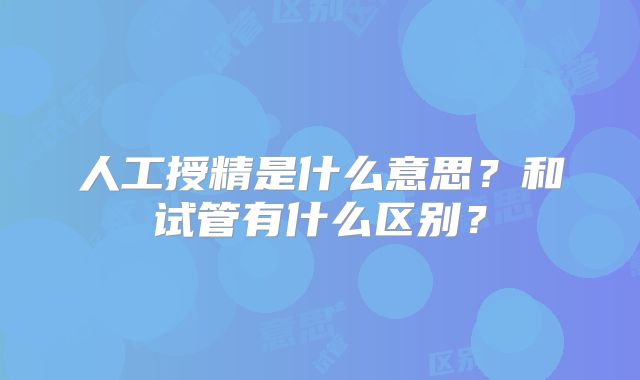 人工授精是什么意思？和试管有什么区别？