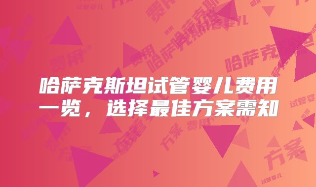 哈萨克斯坦试管婴儿费用一览,选择最佳方案需知