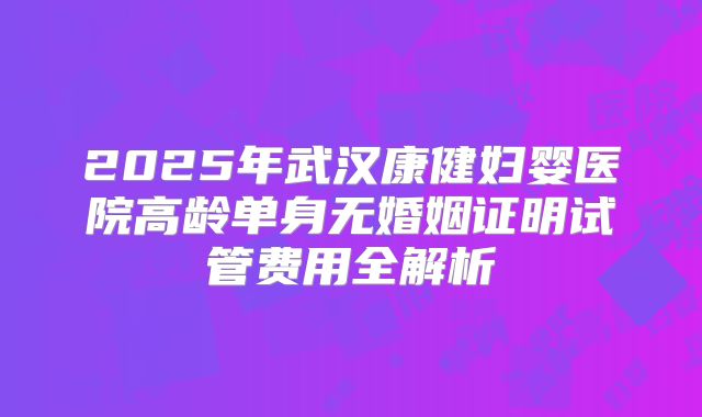 2025年武汉康健妇婴医院高龄单身无婚姻证明试管费用全解析